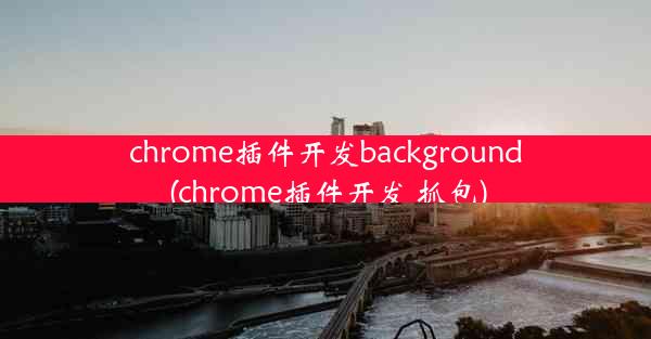 chrome插件开发background(chrome插件开发 抓包)