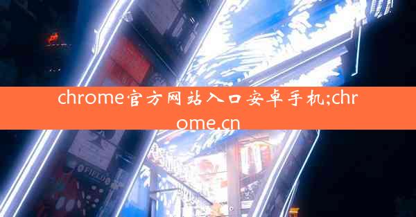 chrome官方网站入口安卓手机;chrome.cn