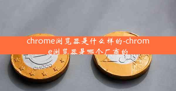 chrome浏览器是什么样的-chrome浏览器是哪个厂商的