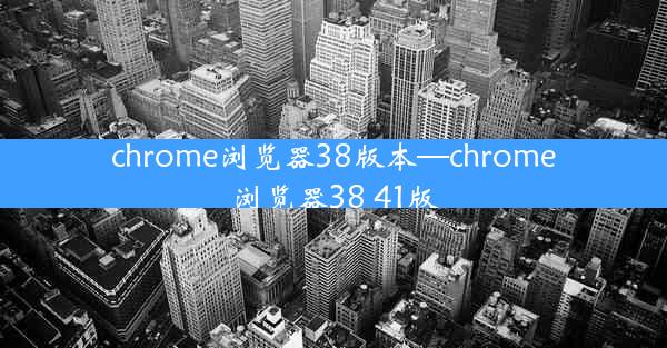 chrome浏览器38版本—chrome浏览器38 41版