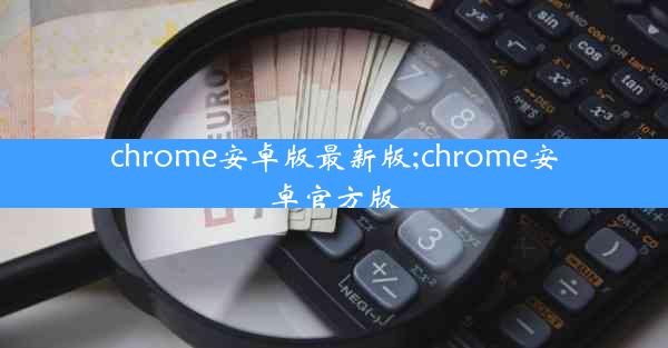 chrome安卓版最新版;chrome安卓官方版