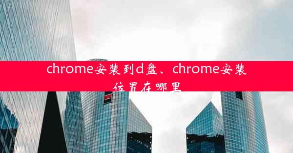 chrome安装到d盘、chrome安装位置在哪里