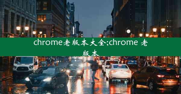 chrome老版本大全;chrome 老版本