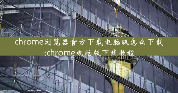 chrome浏览器官方下载电脑版怎么下载;chrome电脑版下载教程