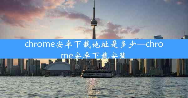 chrome安卓下载地址是多少—chrome安卓下载安装