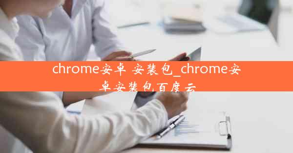 chrome安卓 安装包_chrome安卓安装包百度云