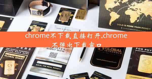 chrome不下载直接打开,chrome不弹出下载窗口