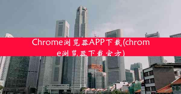 Chrome浏览器APP下载(chrome浏览器下载官方)