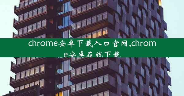 chrome安卓下载入口官网,chrome安卓在线下载