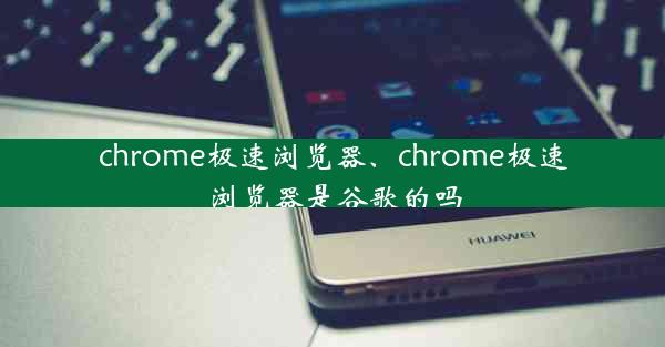 chrome极速浏览器、chrome极速浏览器是谷歌的吗