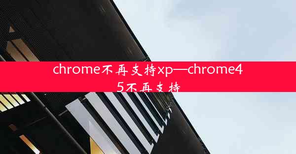 chrome不再支持xp—chrome45不再支持