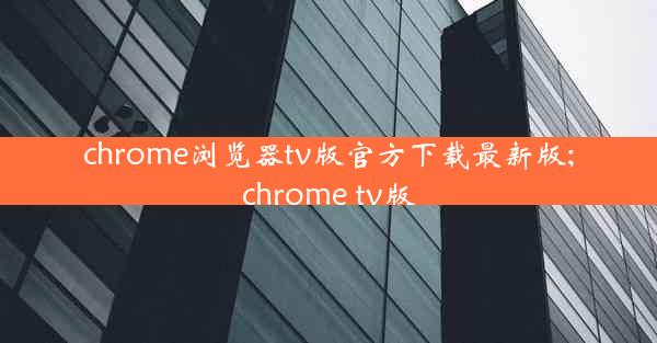 chrome浏览器tv版官方下载最新版;chrome tv版