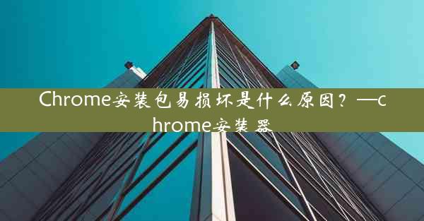 Chrome安装包易损坏是什么原因？—chrome安装器