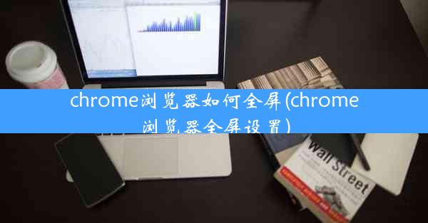 chrome浏览器如何全屏(chrome浏览器全屏设置)