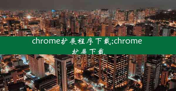 chrome扩展程序下载;chrome 扩展下载