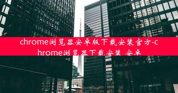 chrome浏览器安卓版下载安装官方-chrome浏览器下载安装 安卓