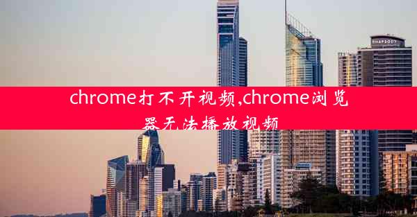 chrome打不开视频,chrome浏览器无法播放视频