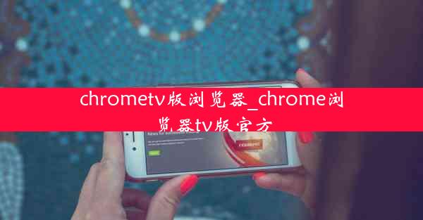 chrometv版浏览器_chrome浏览器tv版官方