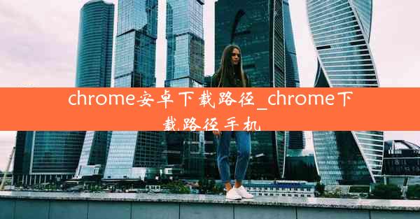 chrome安卓下载路径_chrome下载路径手机