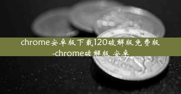 chrome安卓版下载120破解版免费版-chrome破解版 安卓