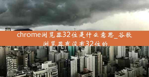 chrome浏览器32位是什么意思_谷歌浏览器有没有32位的