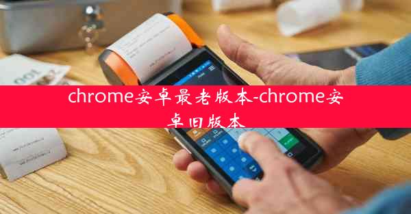 chrome安卓最老版本-chrome安卓旧版本