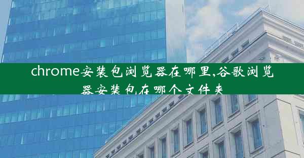 chrome安装包浏览器在哪里,谷歌浏览器安装包在哪个文件夹