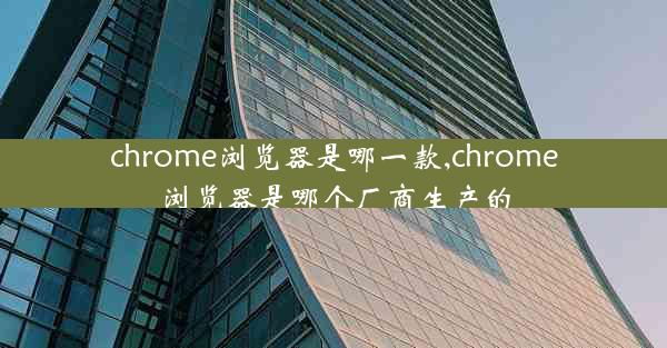 chrome浏览器是哪一款,chrome浏览器是哪个厂商生产的