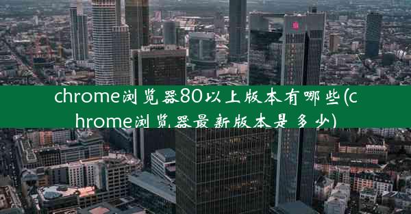 chrome浏览器80以上版本有哪些(chrome浏览器最新版本是多少)