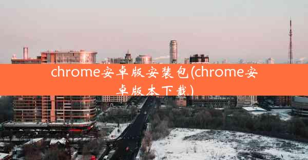 chrome安卓版安装包(chrome安卓版本下载)