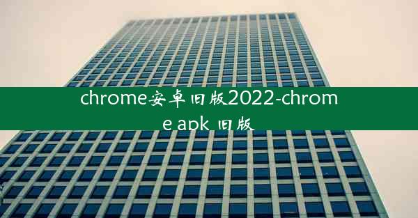 chrome安卓旧版2022-chrome apk 旧版