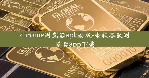 chrome浏览器apk老版-老版谷歌浏览器app下载