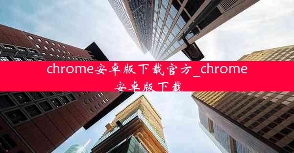 chrome安卓版下载官方_chrome 安卓版下载