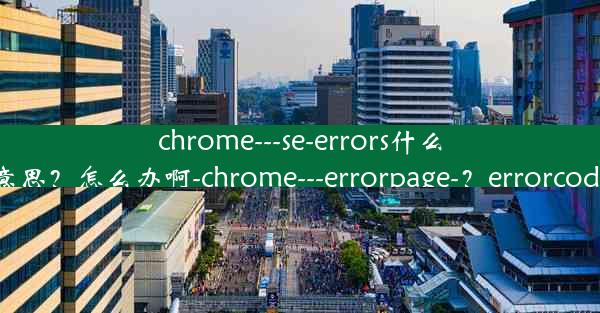 chrome---se-errors什么意思？怎么办啊-chrome---errorpage-？errorcode