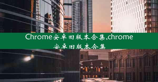 Chrome安卓旧版本合集,chrome安卓旧版本合集