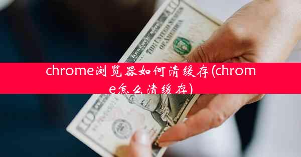 chrome浏览器如何清缓存(chrome怎么清缓存)