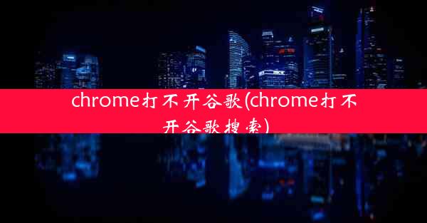 chrome打不开谷歌(chrome打不开谷歌搜索)