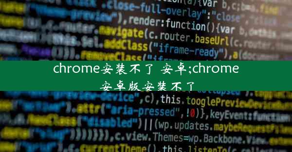 chrome安装不了 安卓;chrome安卓版安装不了