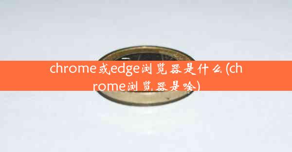 chrome或edge浏览器是什么(chrome浏览器是啥)