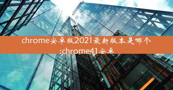 chrome安卓版2021最新版本是哪个;chrome41安卓