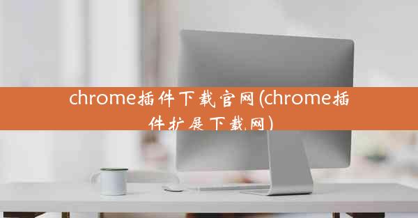 chrome插件下载官网(chrome插件扩展下载网)