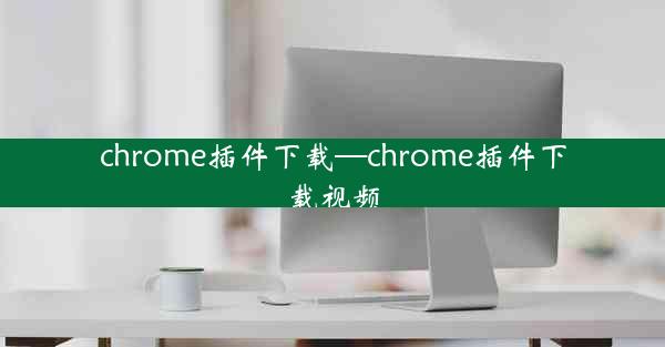 chrome插件下载—chrome插件下载视频