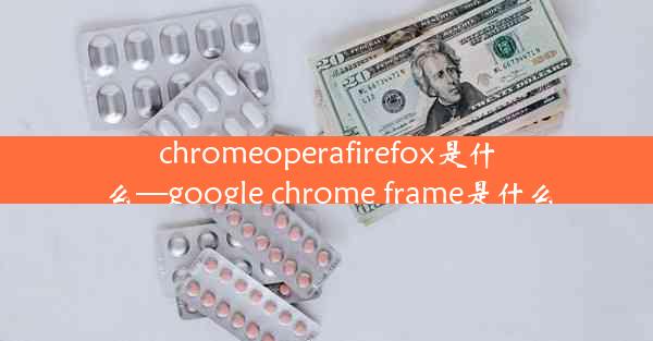 chromeoperafirefox是什么—google chrome frame是什么