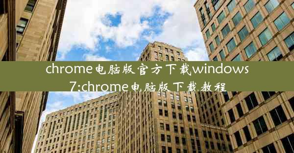 chrome电脑版官方下载windows7;chrome电脑版下载教程