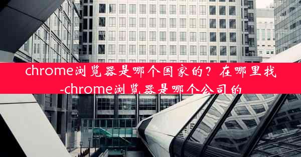 chrome浏览器是哪个国家的？在哪里找-chrome浏览器是哪个公司的