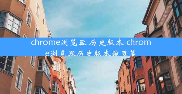 chrome浏览器 历史版本-chrome浏览器历史版本豌豆荚