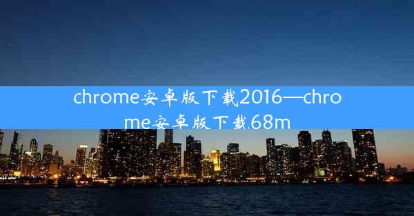 chrome安卓版下载2016—chrome安卓版下载68m