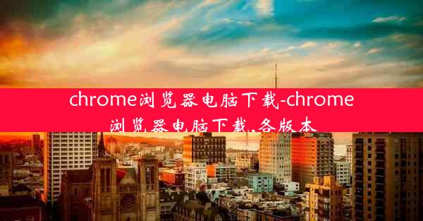 chrome浏览器电脑下载-chrome浏览器电脑下载,各版本