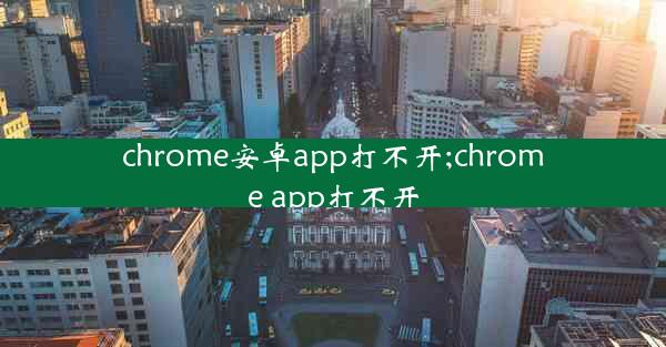 chrome安卓app打不开;chrome app打不开