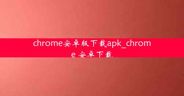 chrome安卓版下载apk_chrome 安卓下载